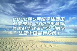 2022年5月留学生回国政策放宽 2022年最新各国赴华政策汇总（留学生回中国最新政策）