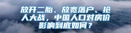 放开二胎、放宽落户、抢人大战，中国人口对房价影响到底如何？