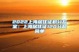 2022上海居住证积分方案：上海居住证120分超简单