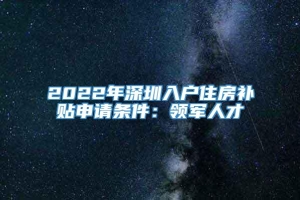 2022年深圳入户住房补贴申请条件：领军人才