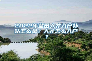 2022年盐田人才入户补贴怎么拿？人才怎么入户？