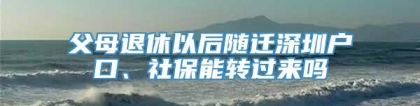 父母退休以后随迁深圳户口、社保能转过来吗