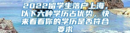 2022留学生落户上海，以下六种学历占优势，快来看看你的学历是否符合要求