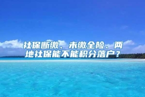 社保断缴、未缴全险、两地社保能不能积分落户？