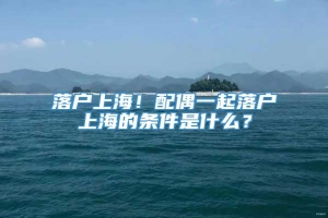 落户上海！配偶一起落户上海的条件是什么？