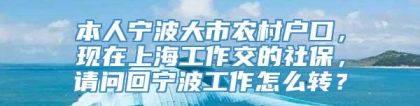 本人宁波大市农村户口，现在上海工作交的社保，请问回宁波工作怎么转？