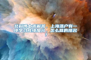 北科博士求解答，上海落户有一项学习成绩加分，怎么算的排名？