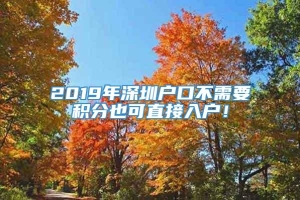 2019年深圳户口不需要积分也可直接入户！