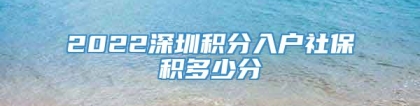 2022深圳积分入户社保积多少分