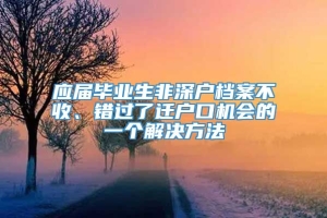 应届毕业生非深户档案不收、错过了迁户口机会的一个解决方法