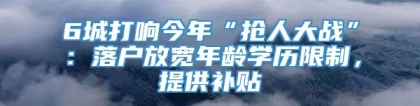 6城打响今年“抢人大战”：落户放宽年龄学历限制，提供补贴