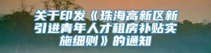 关于印发《珠海高新区新引进青年人才租房补贴实施细则》的通知