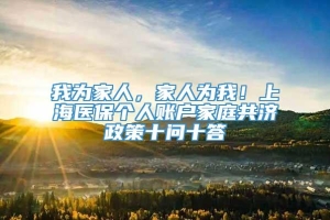 我为家人，家人为我！上海医保个人账户家庭共济政策十问十答