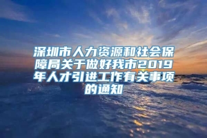 深圳市人力资源和社会保障局关于做好我市2019年人才引进工作有关事项的通知