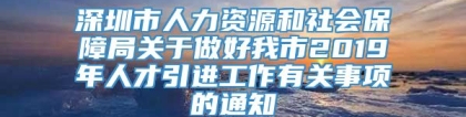 深圳市人力资源和社会保障局关于做好我市2019年人才引进工作有关事项的通知