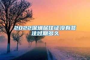 2022深圳居住证没有签注过期多久