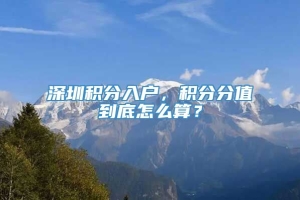 深圳积分入户，积分分值到底怎么算？