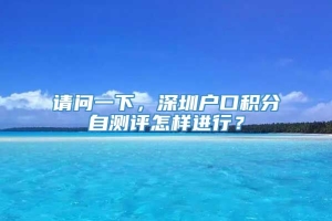 请问一下，深圳户口积分自测评怎样进行？