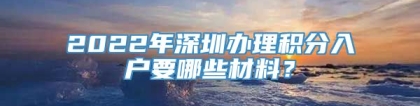 2022年深圳办理积分入户要哪些材料？