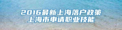 2016最新上海落户政策上海市申请职业技能