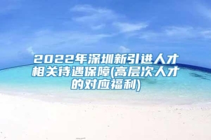 2022年深圳新引进人才相关待遇保障(高层次人才的对应福利)