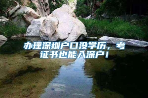 办理深圳户口没学历，考证书也能入深户！