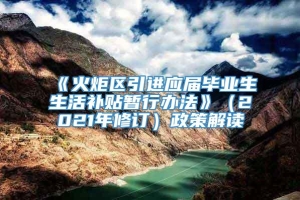 《火炬区引进应届毕业生生活补贴暂行办法》（2021年修订）政策解读