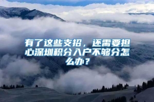 有了这些支招，还需要担心深圳积分入户不够分怎么办？