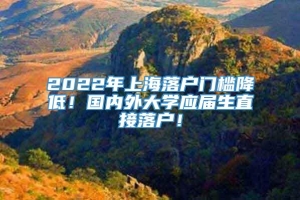 2022年上海落户门槛降低！国内外大学应届生直接落户！