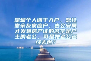 深圳个人调干入户，想挂靠亲友家庭户，去公安局才发现房产证的名字是户主的老公，可是她老公已经去世？