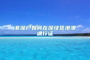 非深户如何在深续签港澳通行证