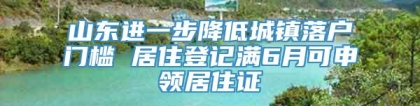 山东进一步降低城镇落户门槛 居住登记满6月可申领居住证