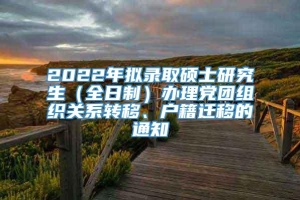 2022年拟录取硕士研究生（全日制）办理党团组织关系转移、户籍迁移的通知