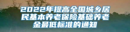 2022年提高全国城乡居民基本养老保险基础养老金最低标准的通知