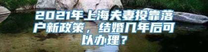 2021年上海夫妻投靠落户新政策，结婚几年后可以办理？