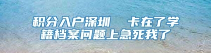 积分入户深圳  卡在了学籍档案问题上急死我了