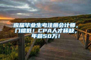 应届毕业生考注册会计师，门槛低！CPA人才稀缺，年薪50万！