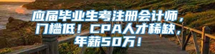 应届毕业生考注册会计师，门槛低！CPA人才稀缺，年薪50万！