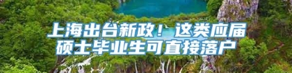 上海出台新政！这类应届硕士毕业生可直接落户