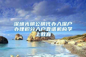 深圳光明公明代办入深户办理积分入户靠谱机构学上教育