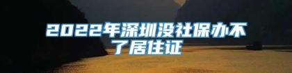 2022年深圳没社保办不了居住证