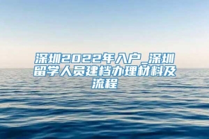 深圳2022年入户_深圳留学人员建档办理材料及流程