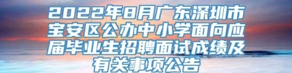 2022年8月广东深圳市宝安区公办中小学面向应届毕业生招聘面试成绩及有关事项公告