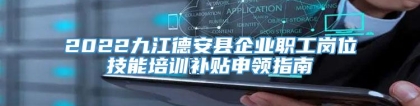 2022九江德安县企业职工岗位技能培训补贴申领指南