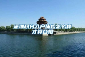 深圳积分入户体检怎么样才算合格