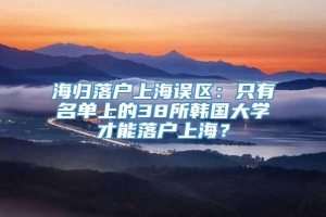 海归落户上海误区：只有名单上的38所韩国大学才能落户上海？