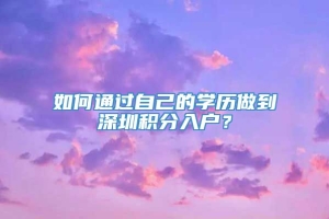 如何通过自己的学历做到深圳积分入户？