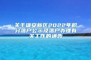 关于雄安新区2022年积分落户公示及落户办理有关工作的通告