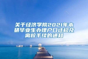 关于经济学院2021年本研毕业生办理户口迁移及离校手续的通知