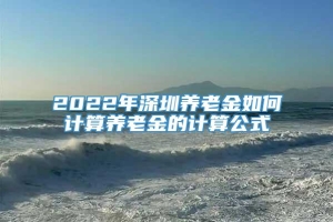 2022年深圳养老金如何计算养老金的计算公式